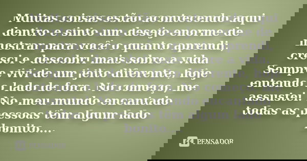 Muitas coisas estão acontecendo aqui dentro e sinto um desejo enorme de mostrar para você o quanto aprendi, cresci e descobri mais sobre a vida. Sempre vivi de