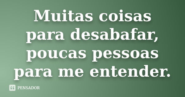 Muitas coisas para desabafar, poucas pessoas para me entender.