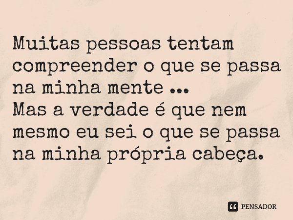 ⁠Muitas pessoas tentam compreender o que se passa na minha mente ...
Mas a verdade é que nem mesmo eu sei o que se passa na minha própria cabeça.