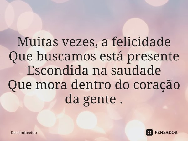⁠Muitas vezes, a felicidade
Que buscamos está presente
Escondida na saudade
Que mora dentro do coração da gente .
