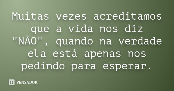 Muitas vezes acreditamos que a vida nos diz "NÃO", quando na verdade ela está apenas nos pedindo para esperar.