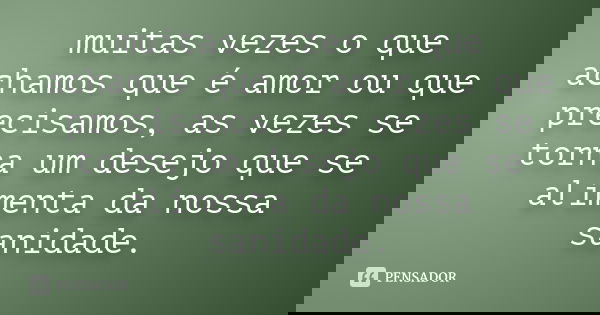 muitas vezes o que achamos que é amor ou que precisamos, as vezes se torna um desejo que se alimenta da nossa sanidade.