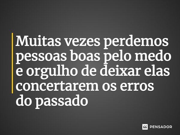 ⁠Muitas vezes perdemos pessoas boas pelo medo e orgulho de deixar elas concertarem os erros do passado