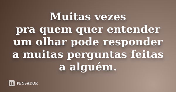 Muitas vezes pra quem quer entender um olhar pode responder a muitas perguntas feitas a alguém.... Frase de anônimo.