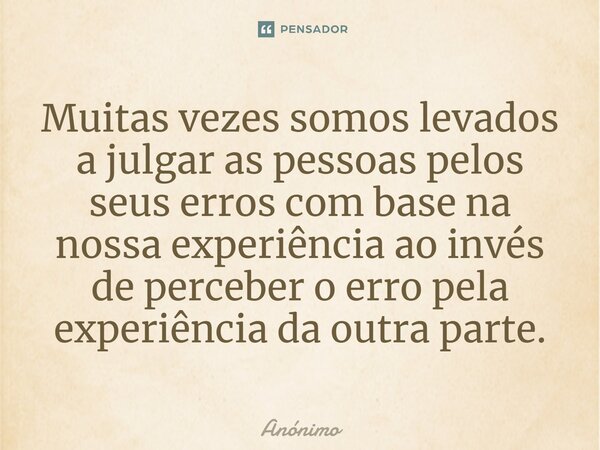 Muitas vezes somos levados a julgar as pessoas pelos seus erros com base na nossa experiência ao invés de perceber o erro pela experiência da outra parte.... Frase de Anônimo.