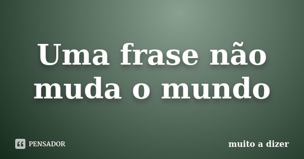 Uma frase não muda o mundo... Frase de muito a dizer.