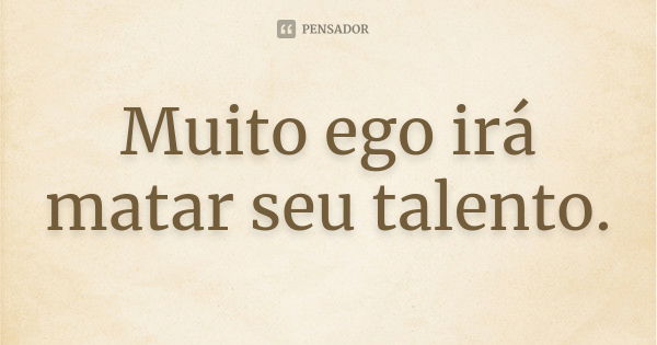 Muito ego irá matar seu talento.