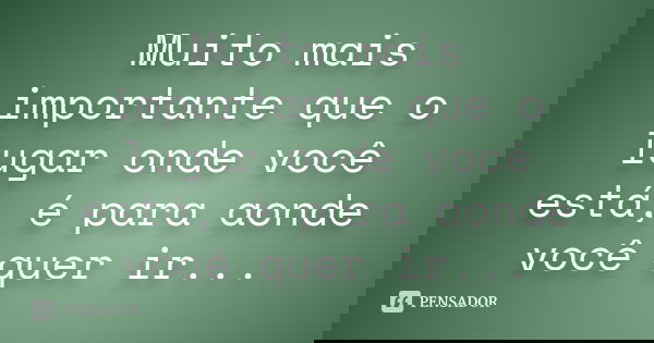 Muito mais importante que o lugar onde você está, é para aonde você quer ir...... Frase de anônimo.
