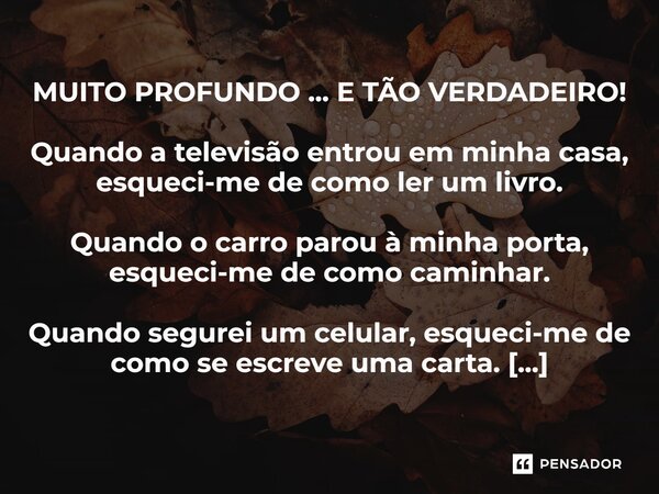 MUITO PROFUNDO ... E TÃO VERDADEIRO! Quando a televisão entrou em minha casa, esqueci-me de como ler um livro. Quando o carro parou à minha porta, esqueci-me de