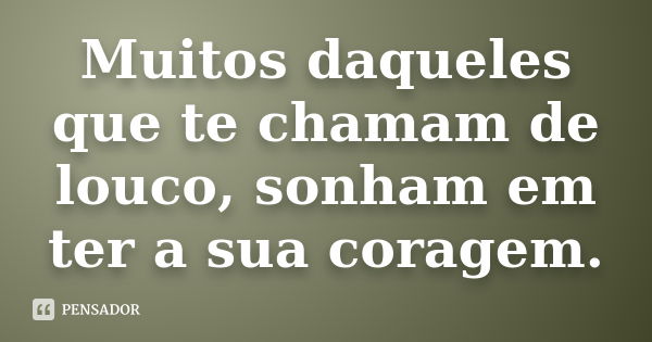 Muitos daqueles que te chamam de louco, sonham em ter a sua coragem.