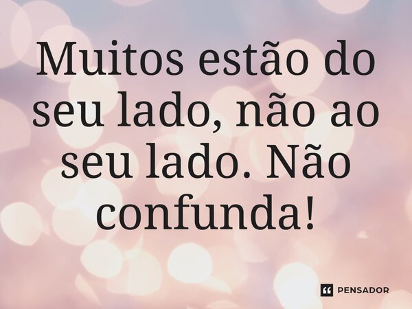 ⁠Muitos estão do seu lado, não ao seu lado. Não confunda!