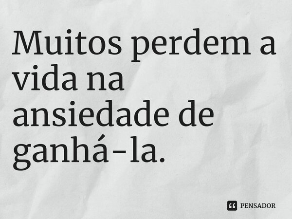 ⁠Muitos perdem a vida na ansiedade de ganhá-la.