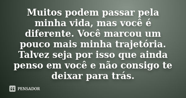 Muitos podem passar pela minha vida, mas você é diferente. Você marcou um pouco mais minha trajetória. Talvez seja por isso que ainda penso em você e não consig... Frase de anônimo.