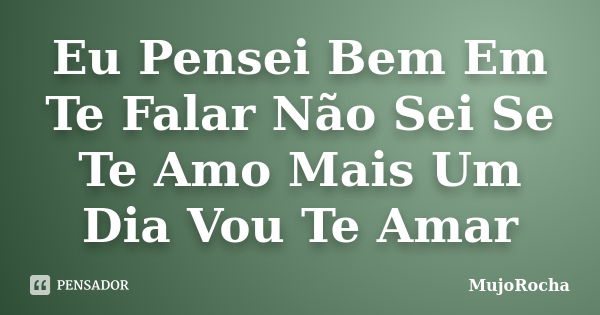 Eu Pensei Bem Em Te Falar Não Sei Se Te Amo Mais Um Dia Vou Te Amar... Frase de MujoRocha.