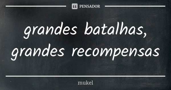 grandes batalhas, grandes recompensas... Frase de mukel.