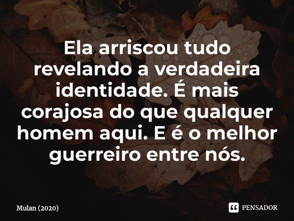 ⁠Ela arriscou tudo revelando a verdadeira identidade. É mais corajosa do que qualquer homem aqui. E é o melhor guerreiro entre nós.... Frase de Mulan (2020).