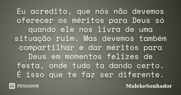 Eu acredito, que nós não devemos oferecer os méritos para Deus só quando ele nos livra de uma situação ruim. Mas devemos também compartilhar e dar méritos para ... Frase de MulekeSonhador.