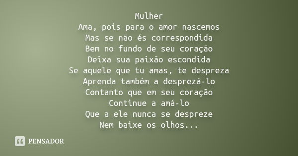 Mulher Ama, pois para o amor nascemos Mas se não és correspondida Bem no fundo de seu coração Deixa sua paixão escondida Se aquele que tu amas, te despreza Apre