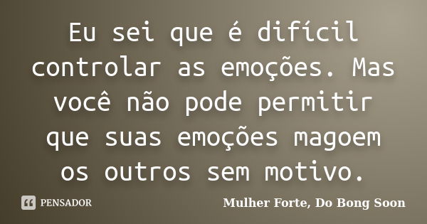 Eu sei que é difícil controlar as emoções. Mas você não pode permitir que suas emoções magoem os outros sem motivo.... Frase de Mulher Forte, Do Bong Soon.