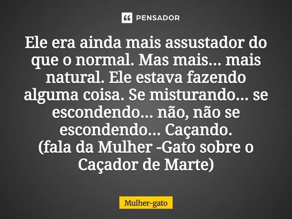 Ele era ainda mais assustador do que o normal. Mas mais... mais natural. Ele estava fazendo alguma coisa. Se misturando... se escondendo... não, não se esconde... Frase de Mulher-gato.