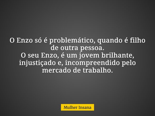 O Enzo só é problemático, quando é filho de outra pessoa. O seu Enzo, é um jovem brilhante, injustiçado e, incompreendido pelo mercado de trabalho.... Frase de Mulher Insana.