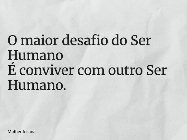 O maior desafio do Ser Humano É conviver com outro Ser Humano.... Frase de Mulher Insana.
