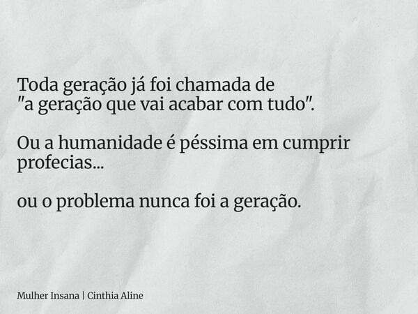 Toda geração já foi chamada de "a geração que vai acabar com tudo". Ou a humanidade é péssima em cumprir profecias... ou o problema nunca foi a geraçã... Frase de Mulher Insana  Cinthia Aline.