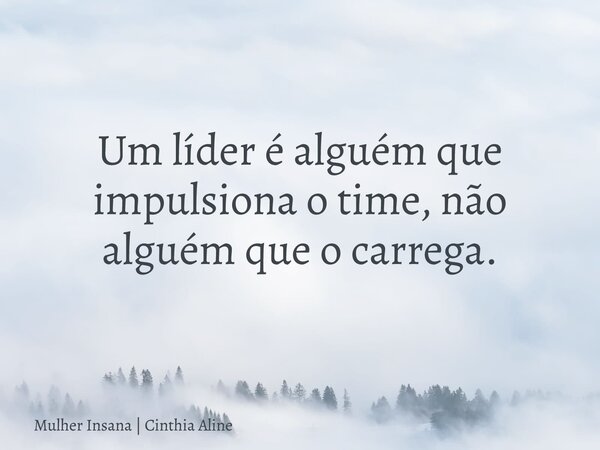 Um líder é alguém que impulsiona o time, não alguém que o carrega.... Frase de Mulher Insana  Cinthia Aline.