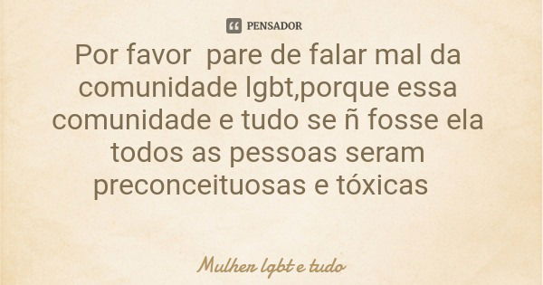 Por favor pare de falar mal da comunidade lgbt,porque essa comunidade e tudo se ñ fosse ela todos as pessoas seram preconceituosas e tóxicas... Frase de Mulher lgbt e tudo.