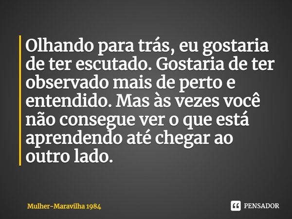 ⁠Olhando para trás, eu gostaria de ter escutado. Gostaria de ter observado mais de perto e entendido. Mas às vezes você não consegue ver o que está aprendendo a... Frase de Mulher-Maravilha 1984.