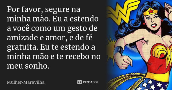 Por favor, segure na minha mão. Eu a estendo a você como um gesto de amizade e amor, e de fé gratuita. Eu te estendo a minha mão e te recebo no meu sonho.... Frase de Mulher Maravilha.