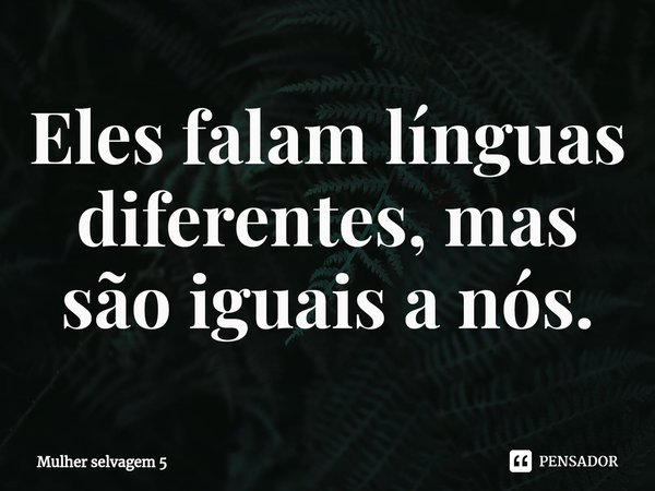 ⁠Eles falam línguas diferentes, mas são iguais a nós.... Frase de Mulher selvagem 5.