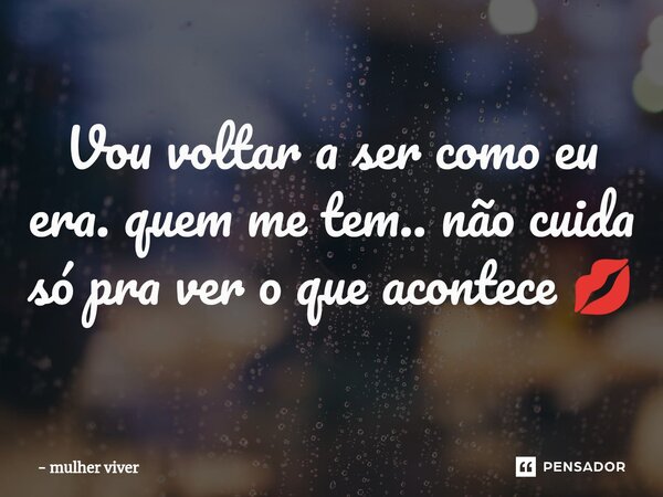 ⁠Vou voltar a ser como eu era. quem me tem.. não cuida só pra ver o que acontece 💋... Frase de mulher viver.