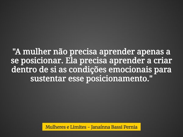 "A mulher não precisa aprender apenas a se posicionar. Ela precisa aprender a criar dentro de si as condições emocionais para sustentar esse posicionamento... Frase de Mulheres e Limites - Janaínna Bassi Pernia.