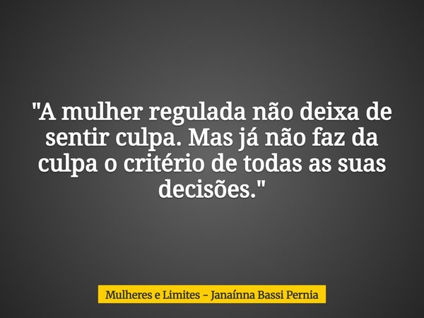 "A mulher regulada não deixa de sentir culpa. Mas já não faz da culpa o critério de todas as suas decisões."... Frase de Mulheres e Limites - Janaínna Bassi Pernia.