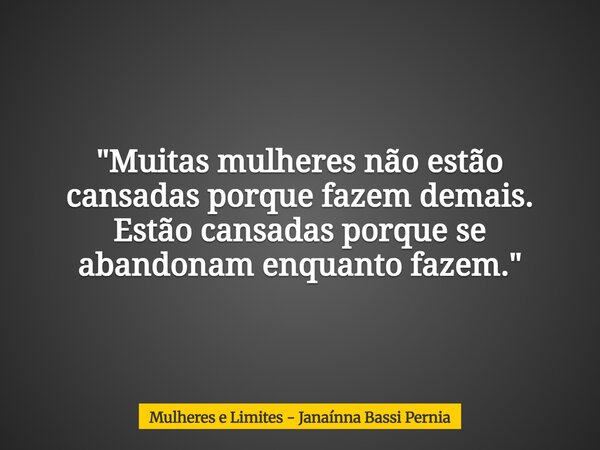 "Muitas mulheres não estão cansadas porque fazem demais. Estão cansadas porque se abandonam enquanto fazem."... Frase de Mulheres e Limites - Janaínna Bassi Pernia.