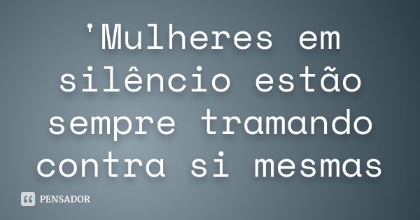 'Mulheres em silêncio estão sempre tramando contra si mesmas