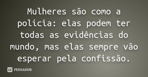 Mulheres são como a polícia: elas podem ter todas as evidências do mundo, mas elas sempre vão esperar pela confissão.