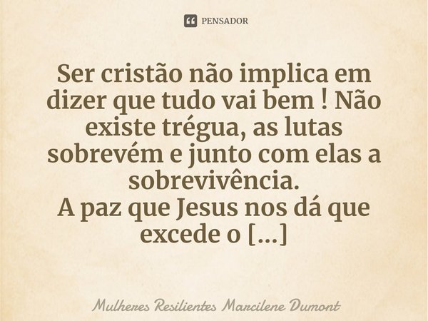 ⁠Ser cristão não implica em dizer que tudo vai bem ! Não existe trégua, as lutas sobrevém e junto com elas a sobrevivência.... Frase de Mulheres Resilientes Marcilene Dumont.