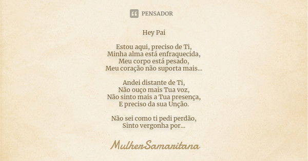 Hey Pai Estou aqui, preciso de Ti, Minha alma está enfraquecida, Meu corpo está pesado, Meu coração não suporta mais... Andei distante de Ti, Não ouço mais Tua ... Frase de MulherSamaritana.