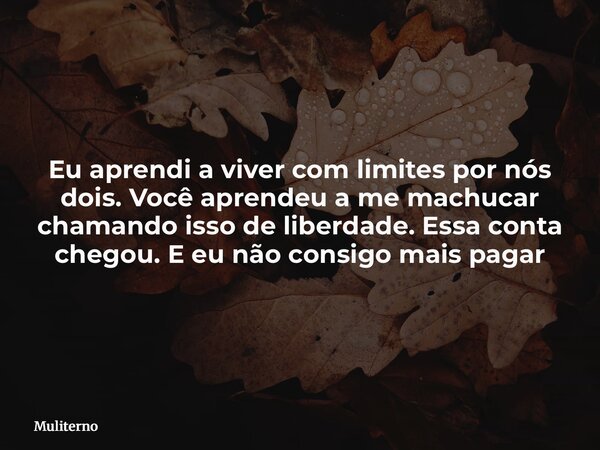 Eu aprendi a viver com limites por nós dois. Você aprendeu a me machucar chamando isso de liberdade. Essa conta chegou. E eu não consigo mais pagar... Frase de Muliterno.