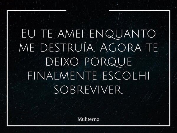 Eu te amei enquanto me destruía. Agora te deixo porque finalmente escolhi sobreviver.... Frase de Muliterno.