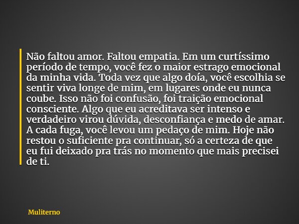 Não faltou amor. Faltou empatia. Em um curtíssimo período de tempo, você fez o maior estrago emocional da minha vida. Toda vez que algo doía, você escolhia se s... Frase de Muliterno.