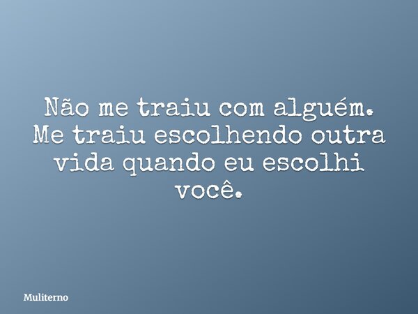 Não me traiu com alguém. Me traiu escolhendo outra vida quando eu escolhi você.... Frase de Muliterno.