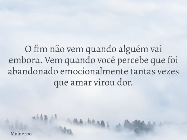 O fim não vem quando alguém vai embora. Vem quando você percebe que foi abandonado emocionalmente tantas vezes que amar virou dor.... Frase de Muliterno.
