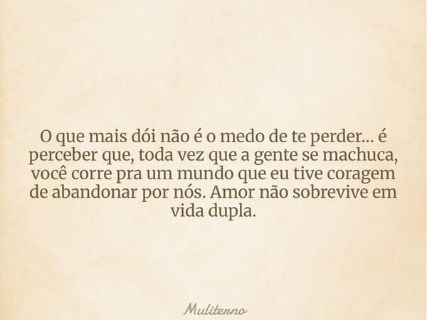O que mais dói não é o medo de te perder… é perceber que, toda vez que a gente se machuca, você corre pra um mundo que eu tive coragem de abandonar por nós. Amo... Frase de Muliterno.
