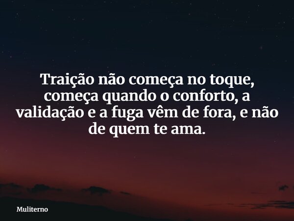 Traição não começa no toque, começa quando o conforto, a validação e a fuga vêm de fora, e não de quem te ama.... Frase de Muliterno.