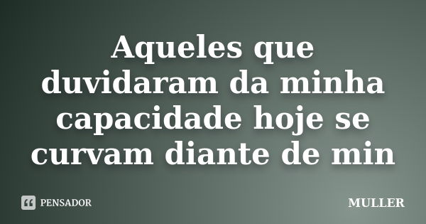 Aqueles que duvidaram da minha capacidade hoje se curvam diante de min... Frase de muller.