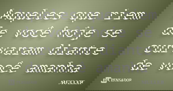 Aqueles que riem de você hoje se curvaram diante de você amanha... Frase de muller.
