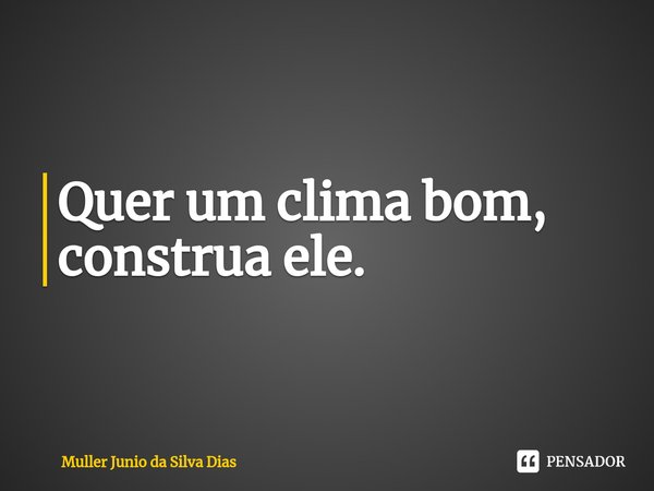 ⁠Quer um clima bom, construa ele.... Frase de Muller Junio da Silva Dias.